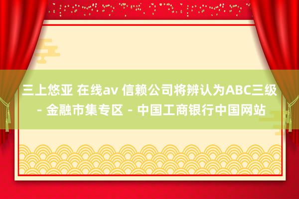 三上悠亚 在线av 信赖公司将辨认为ABC三级－金融市集专区－中国工商银行中国网站