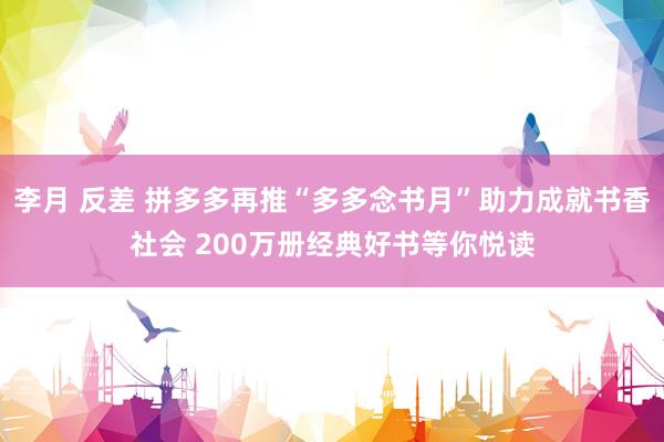 李月 反差 拼多多再推“多多念书月”助力成就书香社会 200万册经典好书等你悦读