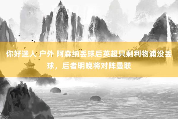 你好迷人 户外 阿森纳丢球后英超只剩利物浦没丢球，后者明晚将对阵曼联