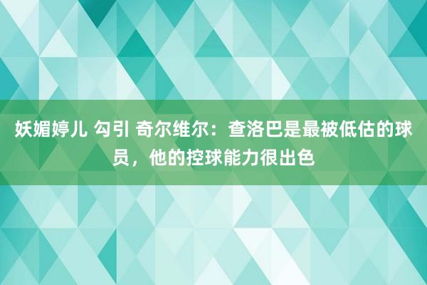 妖媚婷儿 勾引 奇尔维尔：查洛巴是最被低估的球员，他的控球能力很出色