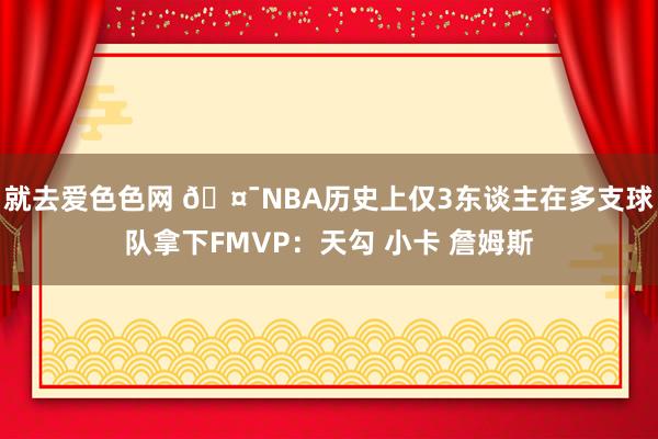 就去爱色色网 🤯NBA历史上仅3东谈主在多支球队拿下FMVP：天勾 小卡 詹姆斯