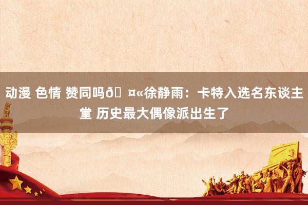 动漫 色情 赞同吗🤫徐静雨：卡特入选名东谈主堂 历史最大偶像派出生了