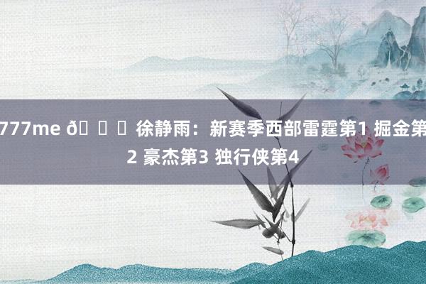 777me 👀徐静雨：新赛季西部雷霆第1 掘金第2 豪杰第3 独行侠第4