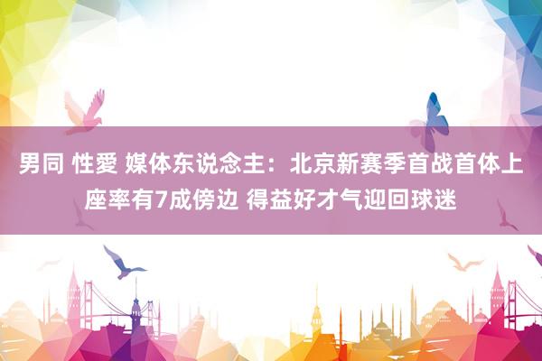 男同 性愛 媒体东说念主：北京新赛季首战首体上座率有7成傍边 得益好才气迎回球迷