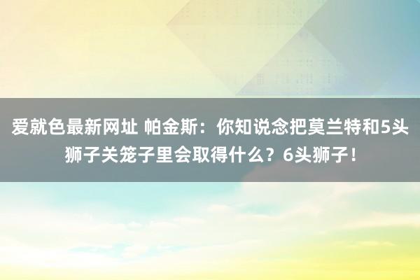 爱就色最新网址 帕金斯：你知说念把莫兰特和5头狮子关笼子里会取得什么？6头狮子！