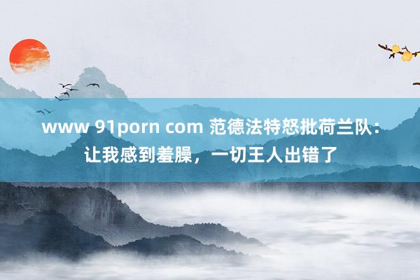 www 91porn com 范德法特怒批荷兰队：让我感到羞臊，一切王人出错了