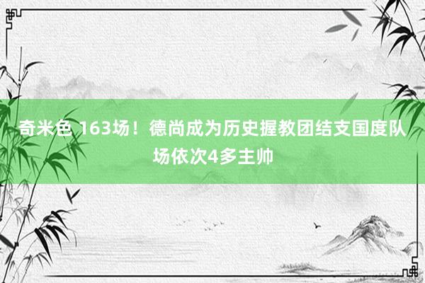 奇米色 163场！德尚成为历史握教团结支国度队场依次4多主帅