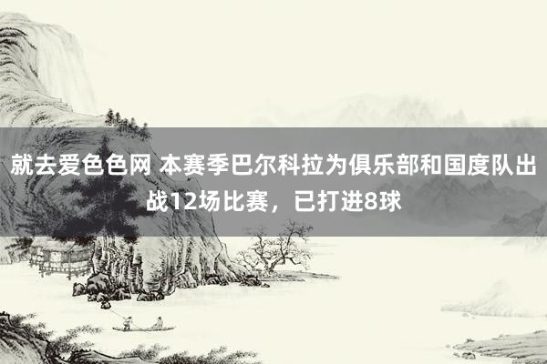 就去爱色色网 本赛季巴尔科拉为俱乐部和国度队出战12场比赛，已打进8球