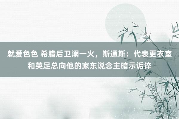 就爱色色 希腊后卫溺一火，斯通斯：代表更衣室和英足总向他的家东说念主暗示诟谇