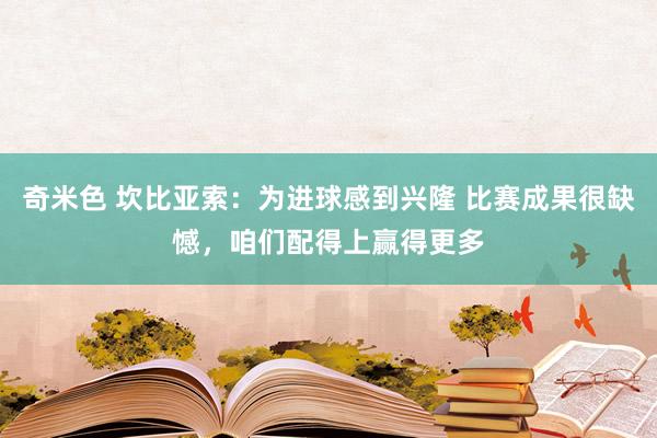 奇米色 坎比亚索：为进球感到兴隆 比赛成果很缺憾，咱们配得上赢得更多