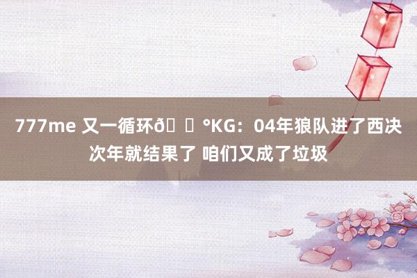 777me 又一循环😰KG：04年狼队进了西决次年就结果了 咱们又成了垃圾