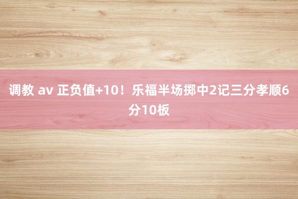 调教 av 正负值+10！乐福半场掷中2记三分孝顺6分10板