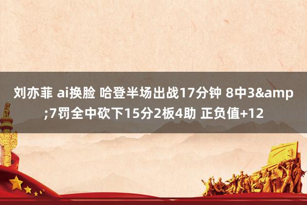 刘亦菲 ai换脸 哈登半场出战17分钟 8中3&7罚全中砍下15分2板4助 正负值+12
