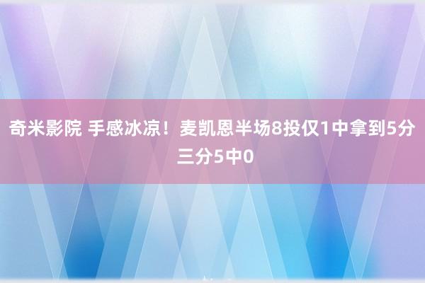 奇米影院 手感冰凉！麦凯恩半场8投仅1中拿到5分 三分5中0