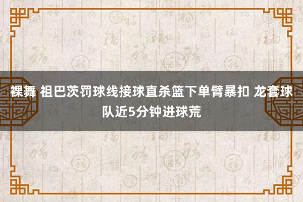 裸舞 祖巴茨罚球线接球直杀篮下单臂暴扣 龙套球队近5分钟进球荒