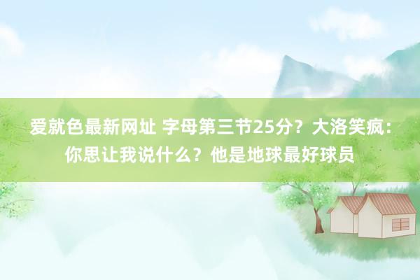 爱就色最新网址 字母第三节25分？大洛笑疯：你思让我说什么？他是地球最好球员