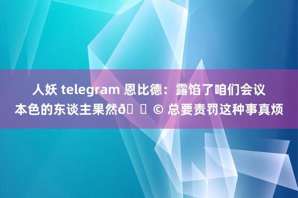 人妖 telegram 恩比德：露馅了咱们会议本色的东谈主果然💩 总要责罚这种事真烦