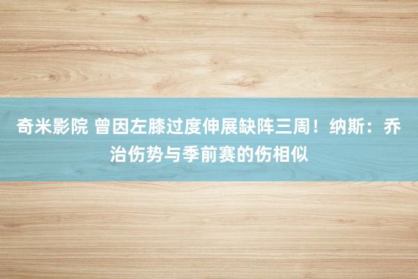奇米影院 曾因左膝过度伸展缺阵三周！纳斯：乔治伤势与季前赛的伤相似