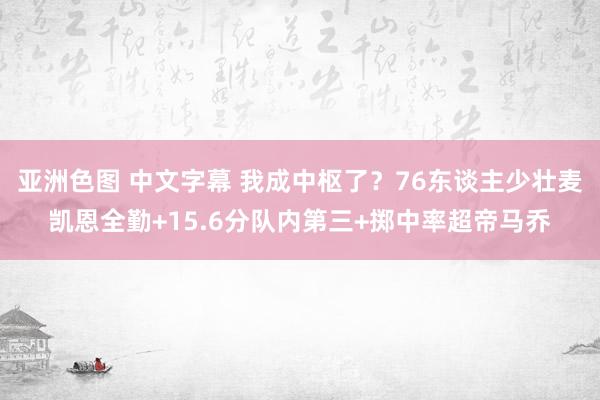 亚洲色图 中文字幕 我成中枢了？76东谈主少壮麦凯恩全勤+15.6分队内第三+掷中率超帝马乔