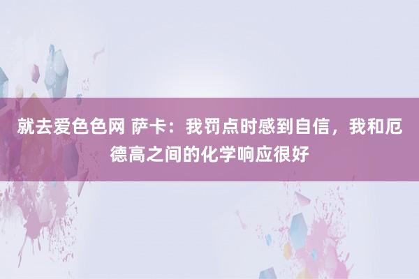 就去爱色色网 萨卡：我罚点时感到自信，我和厄德高之间的化学响应很好