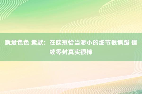就爱色色 索默：在欧冠恰当渺小的细节很焦躁 捏续零封真实很棒
