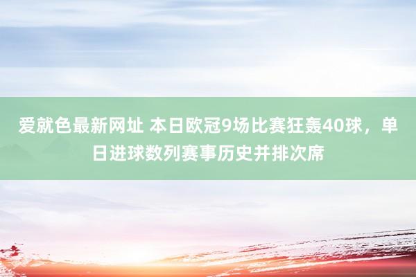 爱就色最新网址 本日欧冠9场比赛狂轰40球，单日进球数列赛事历史并排次席