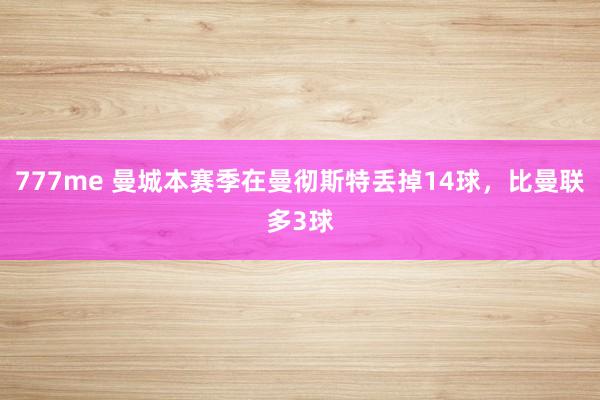 777me 曼城本赛季在曼彻斯特丢掉14球，比曼联多3球