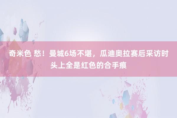 奇米色 愁！曼城6场不堪，瓜迪奥拉赛后采访时头上全是红色的合手痕