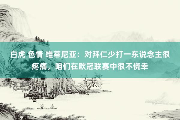 白虎 色情 维蒂尼亚：对拜仁少打一东说念主很疼痛，咱们在欧冠联赛中很不侥幸