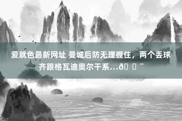 爱就色最新网址 曼城后防无理握住，两个丢球齐跟格瓦迪奥尔干系…😨