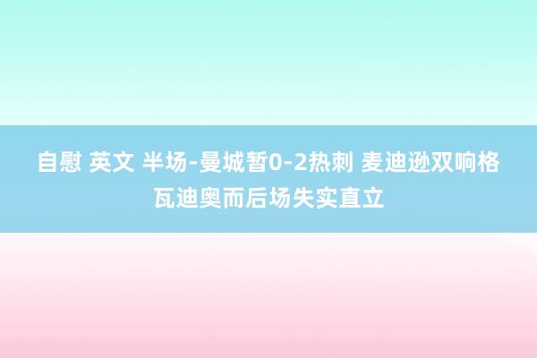 自慰 英文 半场-曼城暂0-2热刺 麦迪逊双响格瓦迪奥而后场失实直立
