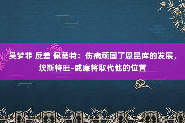 吴梦菲 反差 佩蒂特：伤病顽固了恩昆库的发展，埃斯特旺-威廉将取代他的位置