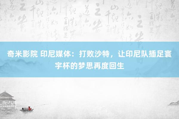 奇米影院 印尼媒体：打败沙特，让印尼队插足寰宇杯的梦思再度回生
