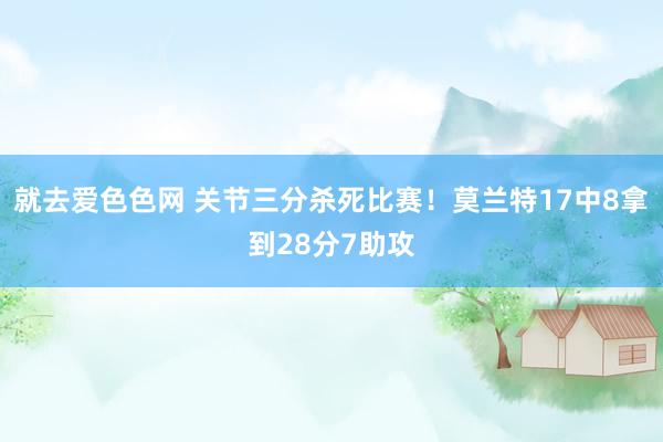 就去爱色色网 关节三分杀死比赛！莫兰特17中8拿到28分7助攻