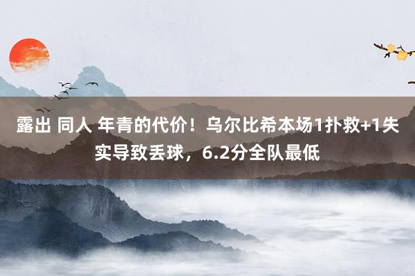露出 同人 年青的代价！乌尔比希本场1扑救+1失实导致丢球，6.2分全队最低