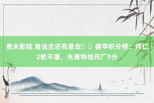 奇米影院 难说念还有悬念❓️德甲积分榜：拜仁2轮不堪，先赛特地药厂9分