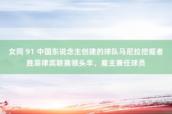 女同 91 中国东说念主创建的球队马尼拉挖掘者胜菲律宾联赛领头羊，雇主兼任球员
