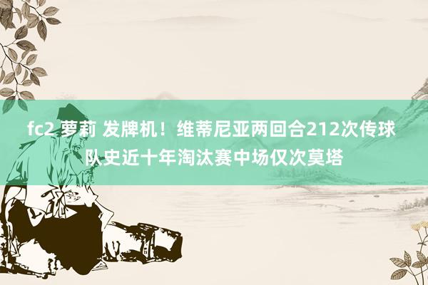 fc2 萝莉 发牌机！维蒂尼亚两回合212次传球 队史近十年淘汰赛中场仅次莫塔