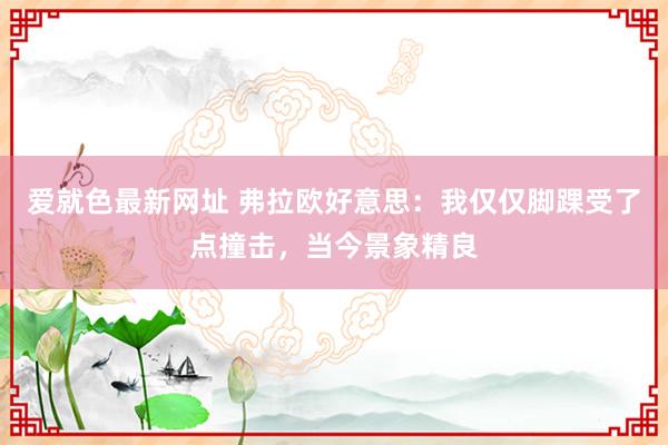 爱就色最新网址 弗拉欧好意思：我仅仅脚踝受了点撞击，当今景象精良