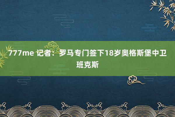777me 记者：罗马专门签下18岁奥格斯堡中卫班克斯