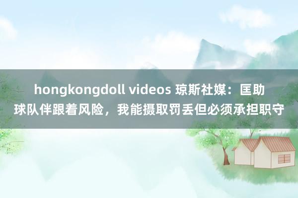 hongkongdoll videos 琼斯社媒：匡助球队伴跟着风险，我能摄取罚丢但必须承担职守