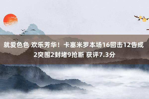 就爱色色 欢乐芳华！卡塞米罗本场16回击12告成 2突围2封堵9抢断 获评7.3分