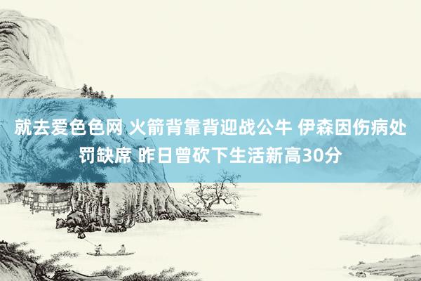 就去爱色色网 火箭背靠背迎战公牛 伊森因伤病处罚缺席 昨日曾砍下生活新高30分