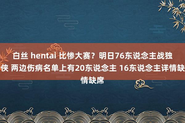 白丝 hentai 比惨大赛？明日76东说念主战独行侠 两边伤病名单上有20东说念主 16东说念主详情缺席