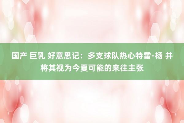 国产 巨乳 好意思记：多支球队热心特雷-杨 并将其视为今夏可能的来往主张