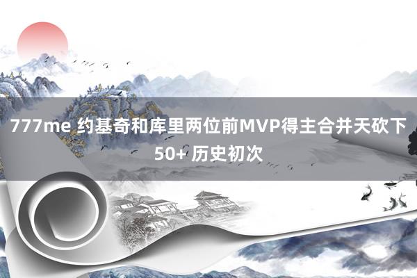 777me 约基奇和库里两位前MVP得主合并天砍下50+ 历史初次