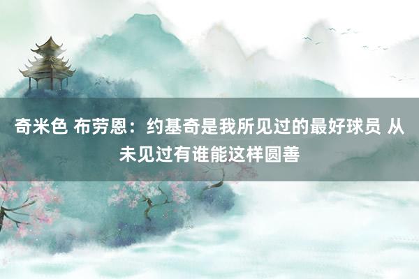 奇米色 布劳恩：约基奇是我所见过的最好球员 从未见过有谁能这样圆善