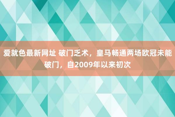 爱就色最新网址 破门乏术，皇马畅通两场欧冠未能破门，自2009年以来初次