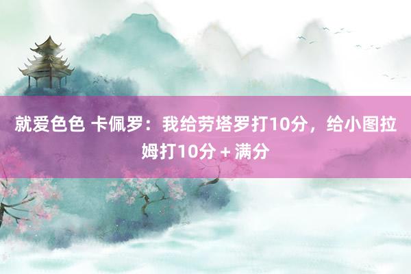 就爱色色 卡佩罗:我给劳塔罗打10分,给小图拉姆打10分+满分