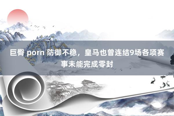 巨臀 porn 防御不稳，皇马也曾连结9场各项赛事未能完成零封